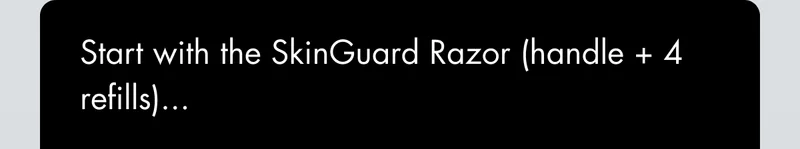 Start with the SkinGuard Razor (handle + 4 refills)...