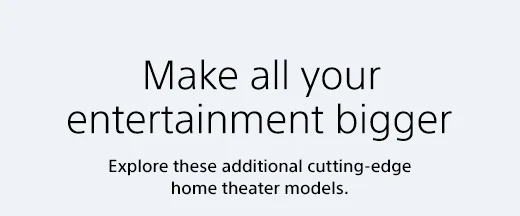 Make all your entertainment bigger | Explore these additional cutting-edge home theater models.