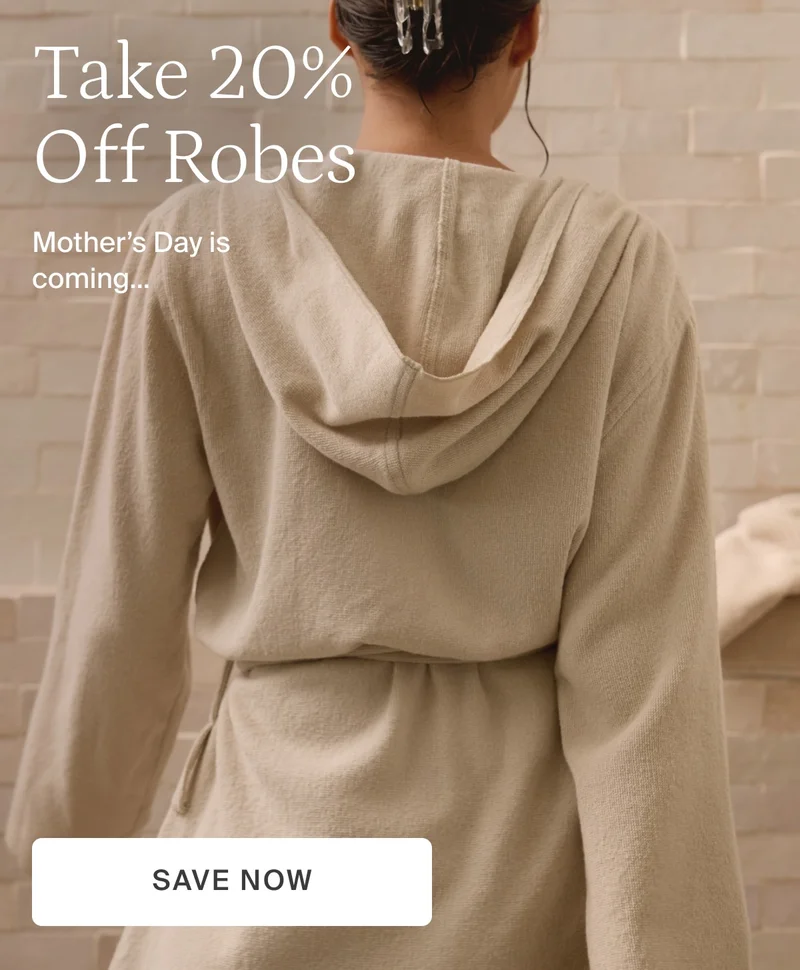 Take 20% off robes. Mother's day is coming...