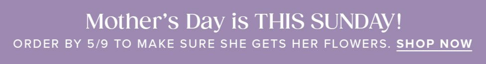 Mother's Day is THIS SUNDAY! Order by 5/9 to make sure she gets her flowers. Shop Now.
