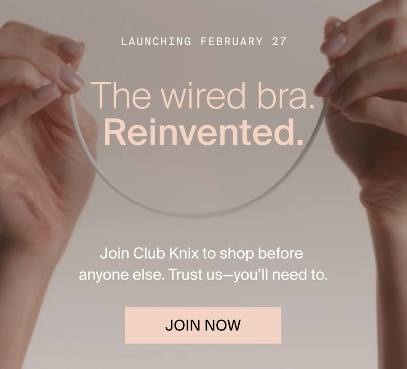 LAUNCHING FEBRUARY 27. The wired bra. Reinvented. Join Club Knix to shop a day before anyone else. Trust us- you'll need to. JOIN NOW.