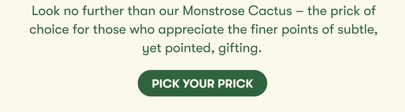 Look no further than our Monstrose Cactus — the prick of choice for those who appreciate the finer points of subtle, yet pointed, gifting