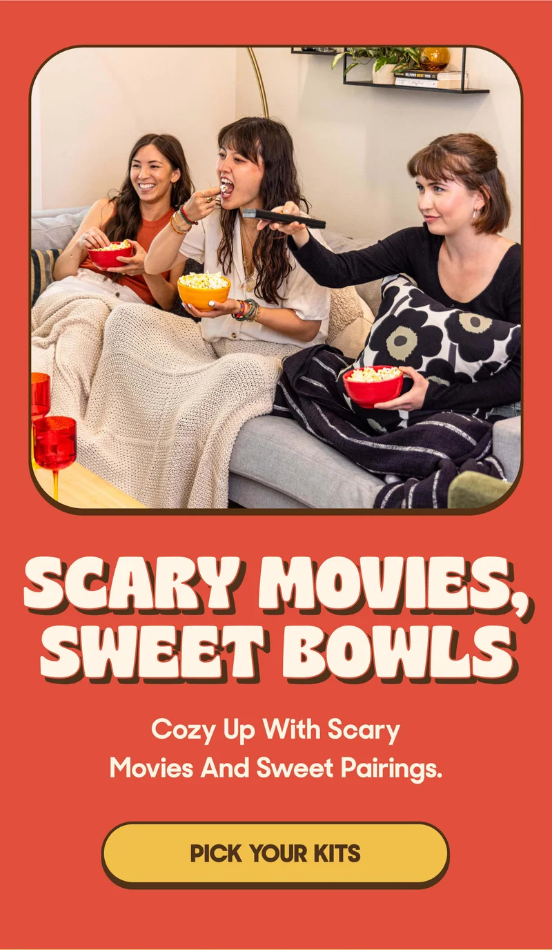 SCARY MOVIES, SWEET BOWLS Cozy Up With Scary Movies And Sweet Pairings. PICK YOUR KITS