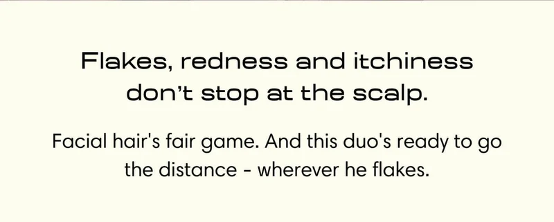 Flakes, redness and itchiness don't stop at the scalp. // Facial hairs fair game. And this duo's ready to go the distance- wherever he flakes.
