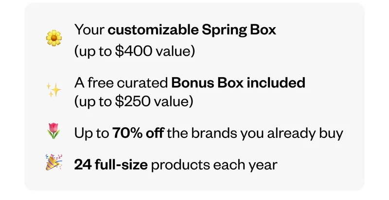 Your customizable Spring box (up to $400 value) | A free curated Bonus Box included (up to $250 value) | Up to 70% off the brands you already buy | 24 full-size products each year