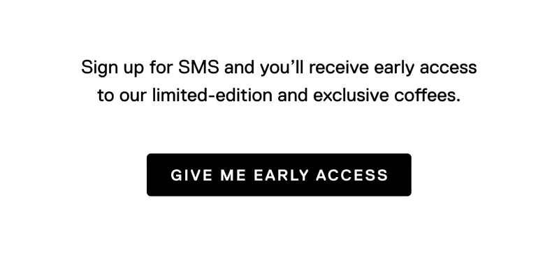 Sign up for SMS and you'll receive early access to our limited-edition and exclusive coffees. Give me early access