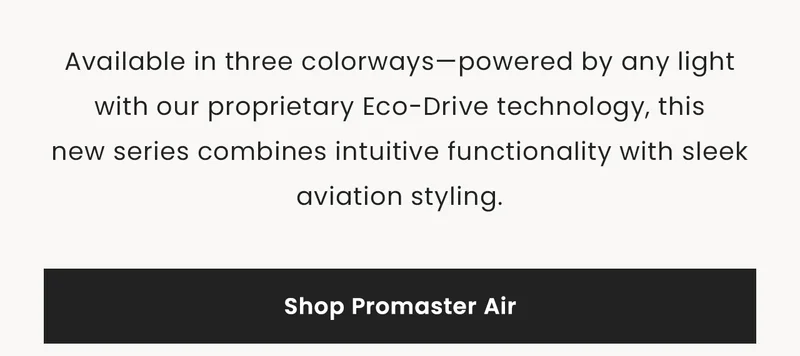 Available in three colorways—powered by any light with our proprietary Eco-Drive technology, this    new series combines intuitive functionality with sleek aviation styling.  Shop Promaster Air