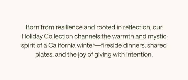 Born from resilience and rooted in reflection, our Holiday Collection channels the warmth and mystic spirit of California winter