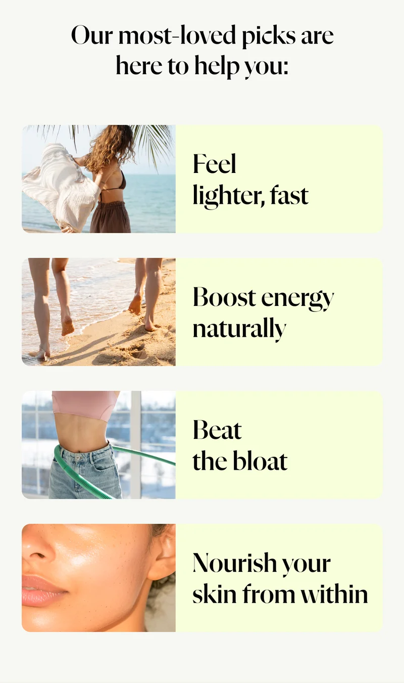 Our most-loved picks are here to help you: Feel lighter, fast Boost energy naturally Beat the bloat Nourish your skin from within