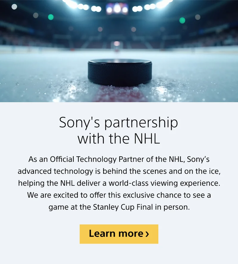 Sony's partnership with the NHL | As an Official Technology Partner of the NHL, Sony’s advanced technology is behind the scenes and on the ice, helping the NHL deliver a world-class viewing experience. We are excited to offer this exclusive chance to see a game at the Stanley Cup Final in person. Learn more