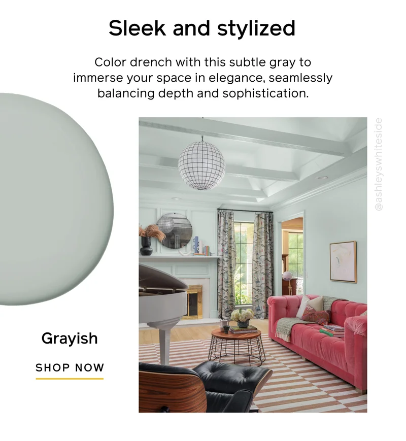 Sleek and stylized. Color drench with this subtle gray to immerse your space in elegance, seamlessly balancing depth and sophistication. Grayish SHOP NOW