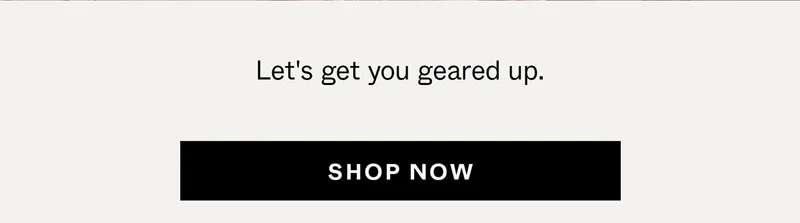 Let's get you geared up. Shop Now