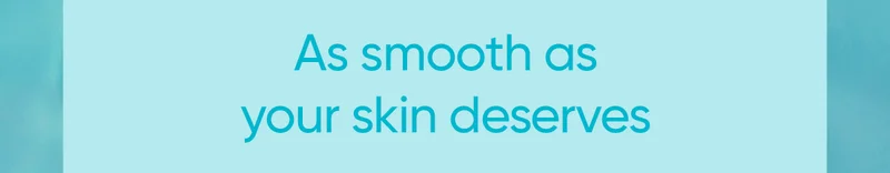As smooth as your skin deserves