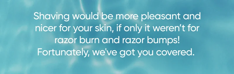 Shaving would be more plesant and nicer for your skin, if only it weren't for razor burn and razor bumps! Fortunately, we've got you covered.