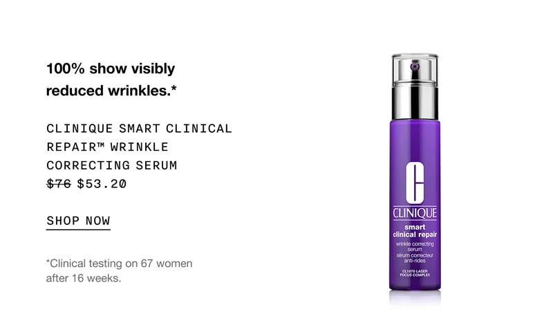 100% show visibly reduced wrinkles.* | CLINIQUE SMART CLINICAL REPAIR™ WRINKLE CORRECTING SERUM $53.20 | SHOP NOW | *Clinical testing on 67 women after 16 weeks.
