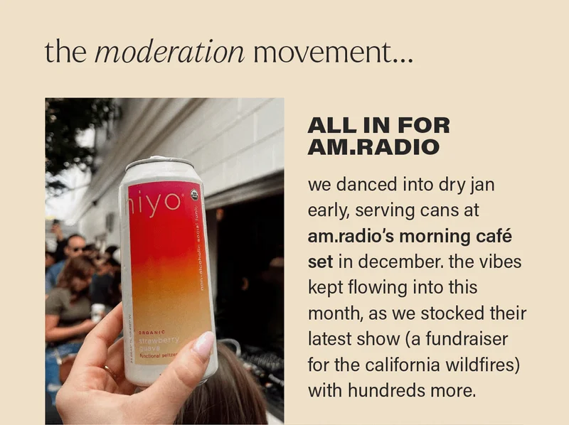 THE MODERATION MOVEMENT... ALL IN FOR AM.RADIO: we danced into dry jan early, serving cans at am.radio’s morning café set in december. the vibes kept flowing into this month, as we stocked their latest show (a fundraiser for the california wildfires) with hundreds more.