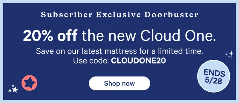 Subscriber Exclusive Doorbuster; 20% off the new Cloud One. Save on our latest mattress for a limited time. Use code: cloudone20