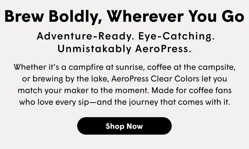 Brew Boldly, Wherever You Go   Adventure-ready. Eye-catching. Unmistakably AeroPress. Whether it’s a campfire at sunrise, coffee at the campsite, or brewing by the lake, AeroPress Clear Colors let you match your maker to the moment. Made for coffee fans who love every sip—and the journey that comes with it. [SHOP NOW]