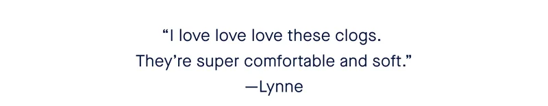 “I love love love these clogs. They’re super comfortable and soft.” - Lynne