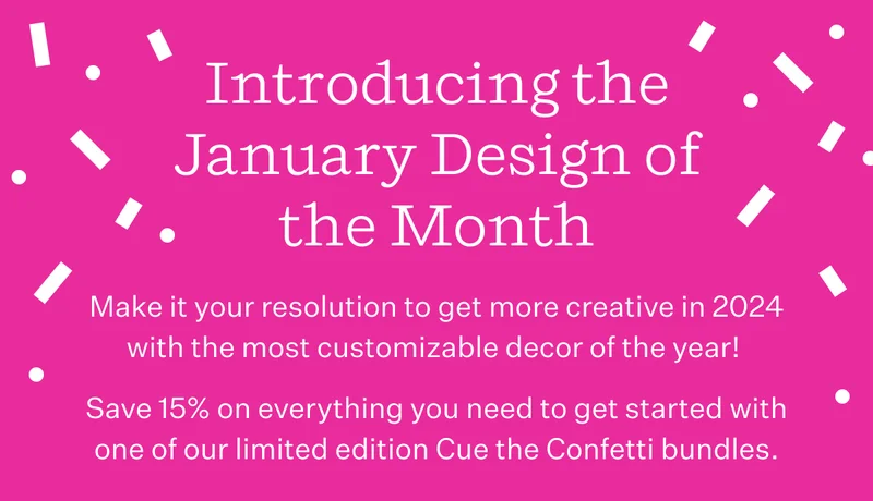Introducing the January Design of the Month | Make it your resolution to get more creative in 2024 with the most customizable decor of the year! | Save 15% on everything you need to get started with one of our limited edition Cue the Confetti bundles.