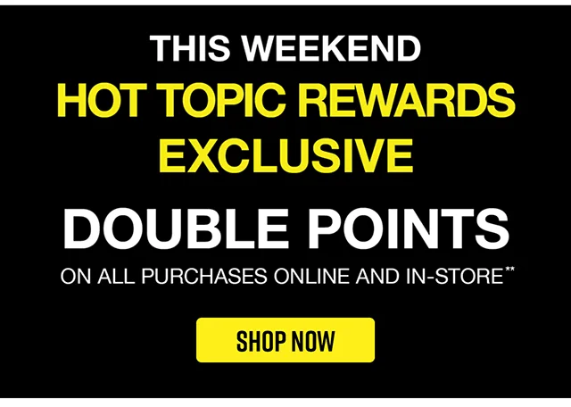 This Weekend Hot Topic Rewards Exclusive Double Points On All Purchases Online and In-Store Shop Now