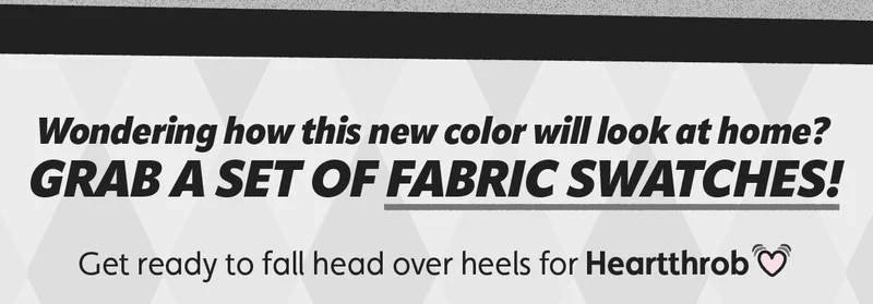 Wondering how this new color will look at home? Grab a set of Fabric Swatches! Get ready to fall head over heels for Heartthrob