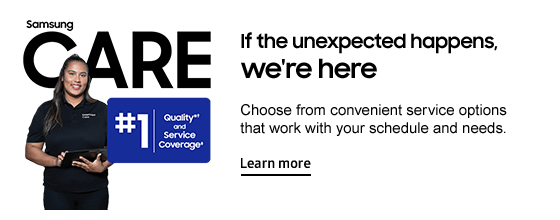 Samsung CARE   If the unexpected happens, we're here   Choose from convenient service options that work with your schedule and needs.  Learn more