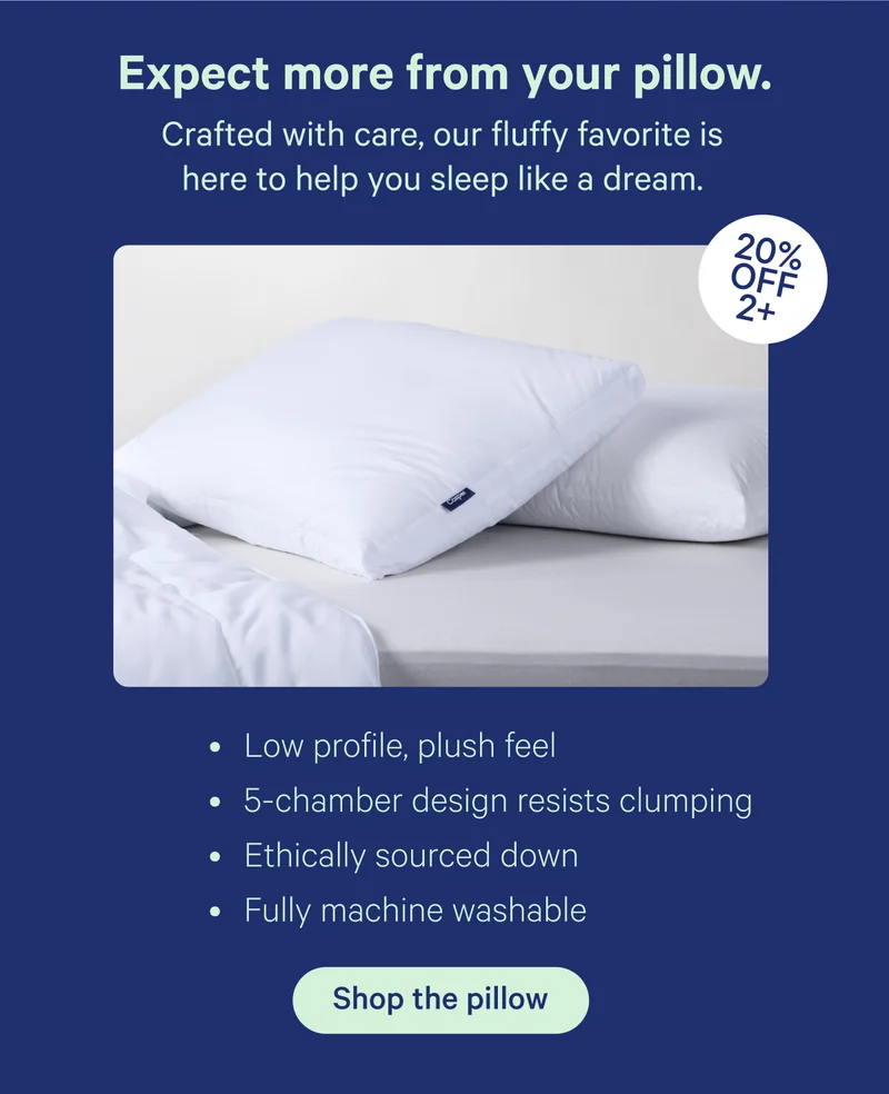 Expect more from your pillow. Crafted with care, our fluffy favorite is here to help you sleep like a dream. 20% off 2+; Low profile, plush feel, 5-chamber design resists clumping, Ethically sourced down, fully machine washable
