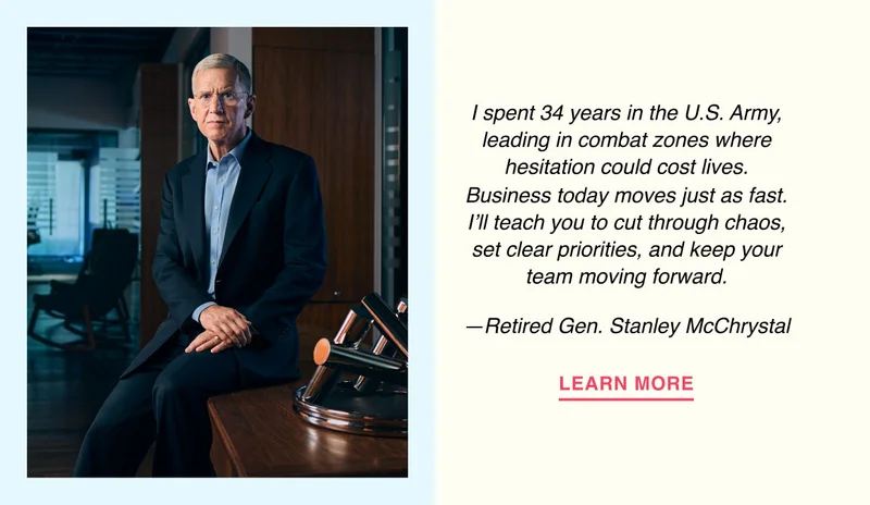 I spent 34 years in the U.S. Army, leading in combat zones where hesitation could cost lives. Business today moves just as fast. I’ll teach you to cut through chaos, set clear priorities, and keep your team moving forward. —Retired Gen. Stanley McChrystal