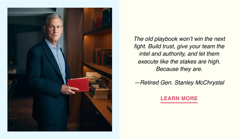 The old playbook won’t win the next fight. Build trust, give your team the intel and authority, and let them execute like the stakes are high. Because they are. —Retired Gen. Stanley McChrystal