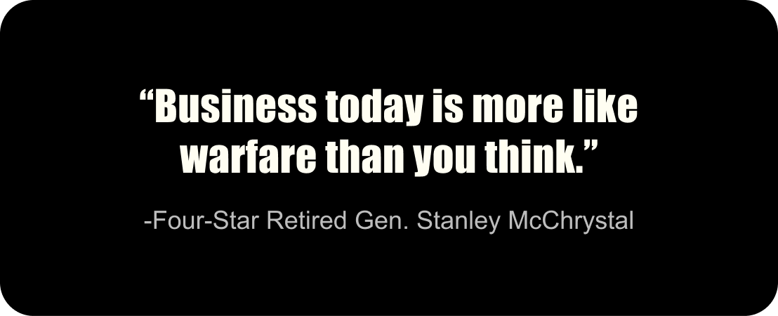 “Business today is more like warfare than you think.” –Four-Star Retired Gen. Stanley McChrystal