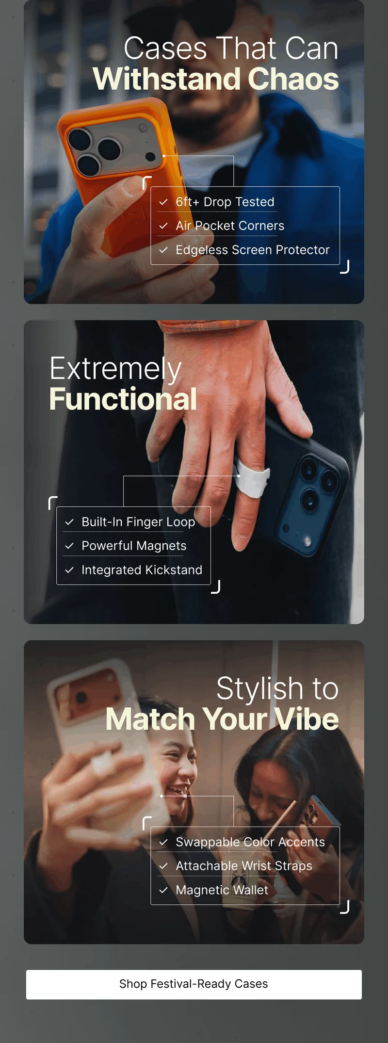 Cases That Can Withstand Chaos ✓  6ft+ Drop Tested ✓  Air Pocket Corners ✓  Edgeless Screen Protector Extremely Functional ✓  Built-In Finger Loop ✓  Powerful Magnets ✓  Integrated Kickstand Stylish to Match Your Vibe ✓  Swappable Color Accents ✓  Attachable Wrist Straps ✓  Magnetic Wallet