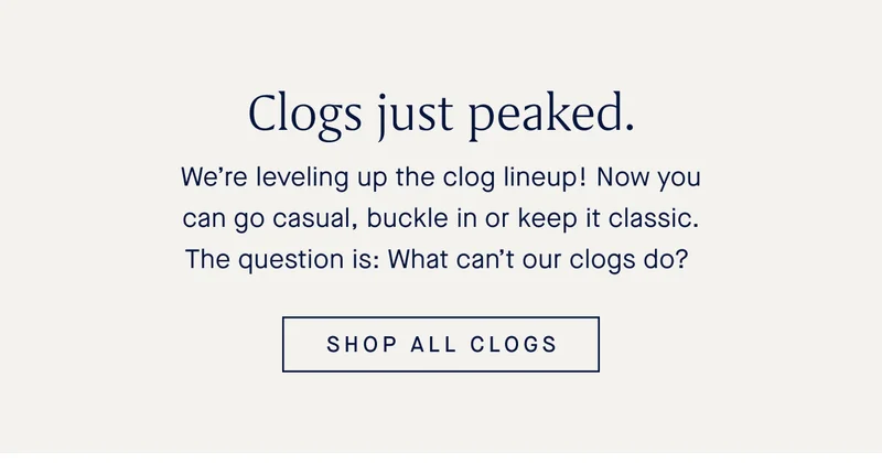 We’re leveling up the clog lineup! Now you can go casual, buckle in or keep it classic. The question is: What can’t our clogs do? SHOP ALL CLOGS