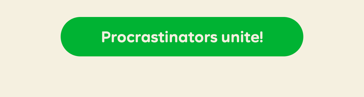 Procrastinators unite!