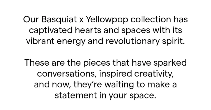 Our Basquiat x Yellowpop collection has captivated hearts and spaces with its vibrant energy and revolutionary spirit.