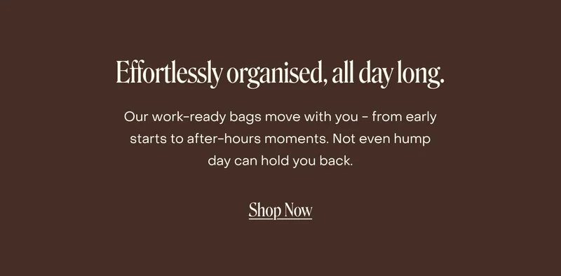 Our work-ready bags move with you - from early starts to after-hours moments. Not even hump day can hold you back.