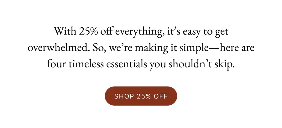 With 25% off everything, it’s easy to get overwhelmed. So, we’re making it simple—here are four timeless essentials you shouldn’t skip.