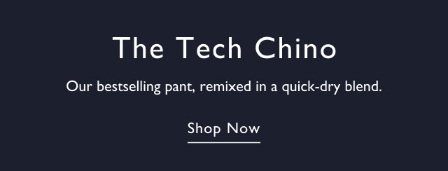 The tech chino                                            Our bestselling pant, remixed in a quick-dry blend.                                            Shop now