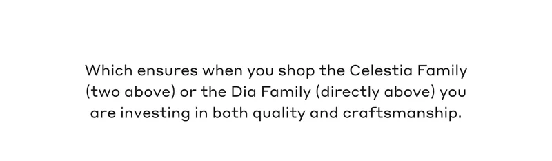 Which ensures when you shop the Celestia Family (two above) or the Dia Family (directly above) you are investing in both quality and craftsmanship.