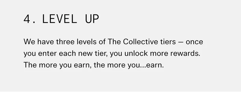 4. Level Up We have three levels of The Collective tiers — once you enter each new tier, you unlock more rewards. The more you earn, the more you…earn.