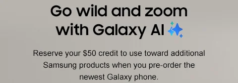 Go wild and zoom with Galaxy AI - Reserve your $50 credit to use toward additional Samsung products when you pre-order the newest Galaxy phone