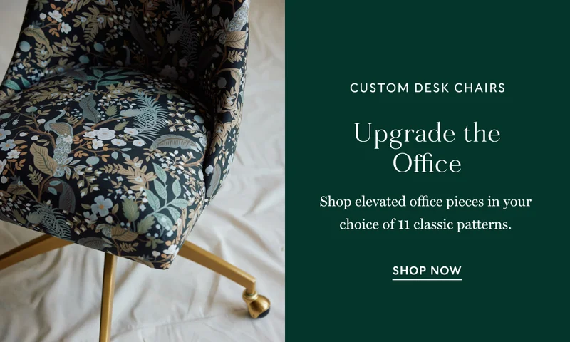 CUSTOM DESK CHAIRS Upgrade the Office Shop elevated office pieces in your choice of 11 classic patterns. SHOP NOW