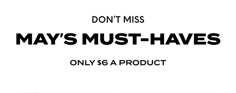 DON’T MISS May’s Must-Haves - ONLY $6 A PRODUCT