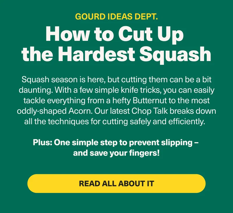 Gourd Ideas Dept. How to cut up the hardest squash - Squash season is here, but cutting them can be a bit daunting. With a few simple knife tricks, you can easily tackle everything from a hefty Butternut to the most delicate Delicata. Our latest blog post breaks down all the techniques for cutting safely and efficiently. Plus: One simple step to prevent slipping. Read all about it