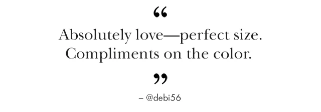 "Absolutely love—perfect size. Compliments on the color." - @debi56