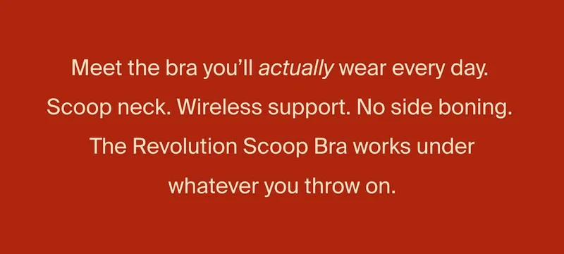 Meet the bra you'll actually wear every day. Scoop neck. Wireless support. No side boning. The Revolution Scoop Bra works under whatever you throw on.