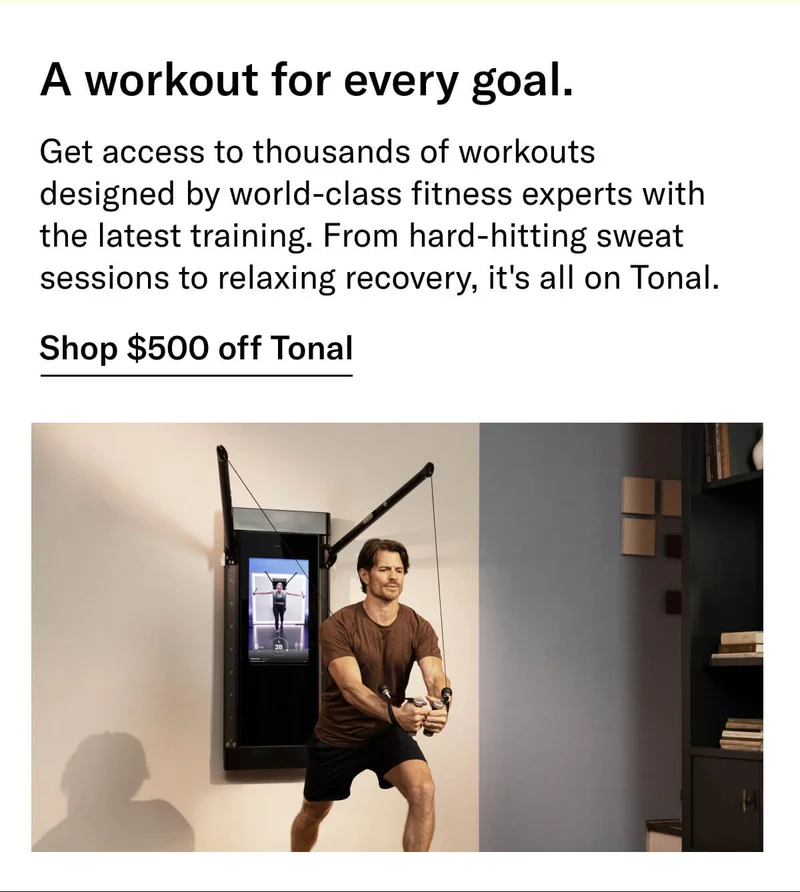 Headline: A workout for every goal.  Body: Get access to thousands of workouts designed by world-class fitness experts with the latest training. From hard-hitting sweat sessions to relaxing recovery, it's all on Tonal. CTA: Shop $500 off Tonal