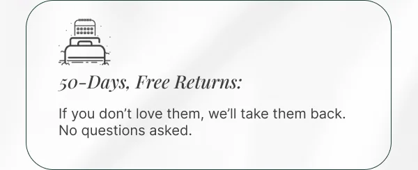50-Days, Free Returns: If you don’t love them, we’ll take them back. No questions asked.