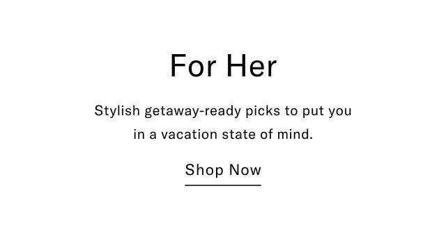 For Her Stylish getaway-ready picks to put you in a vacation state of mind. Shop Now