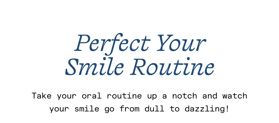 Perfect your smile routine. Take your oral routine up a notch and watch your smile go from dull to dazzling!